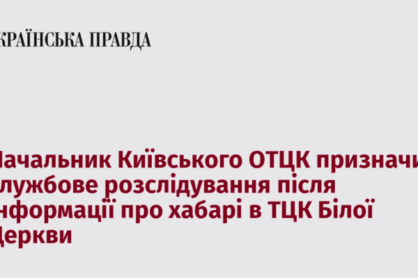 Начальник Київського ОТЦК призначив службове розслідування після інформації про хабарі в ТЦК Білої Церкви